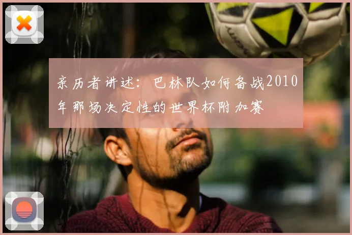 亲历者讲述:巴林队如何备战2010年那场决定性的世界杯附加赛