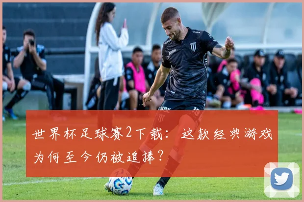 世界杯足球赛2下载:这款经典游戏为何至今仍被追捧?