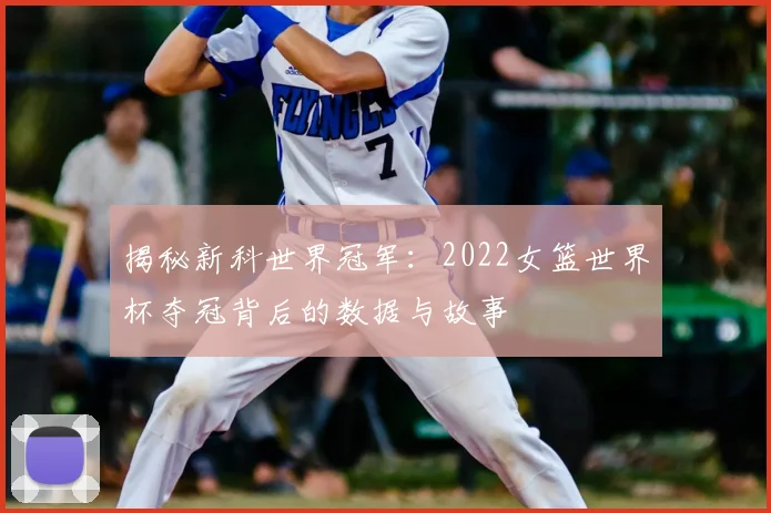 揭秘新科世界冠军:2022女篮世界杯夺冠背后的数据与故事