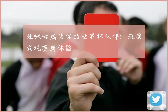 让咪咕成为你的世界杯伙伴:沉浸式观赛新体验
