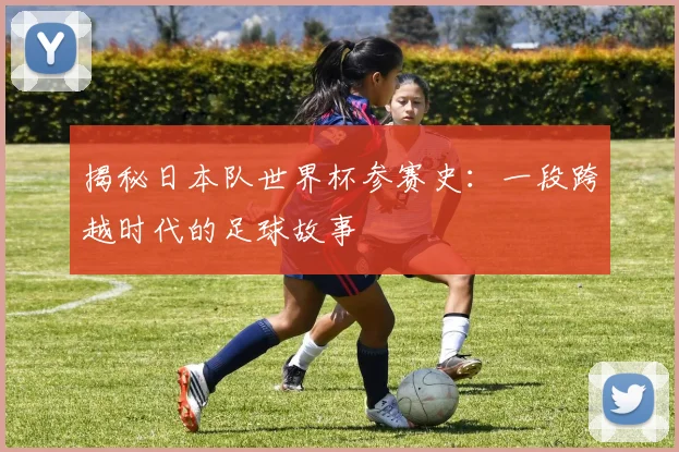揭秘日本队世界杯参赛史:一段跨越时代的足球故事