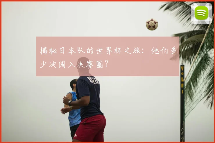 揭秘日本队的世界杯之旅:他们多少次闯入决赛圈?