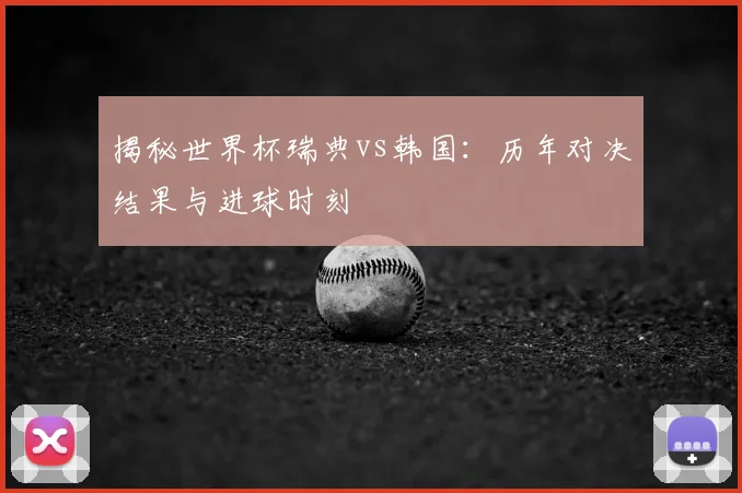 揭秘世界杯瑞典vs韩国:历年对决结果与进球时刻