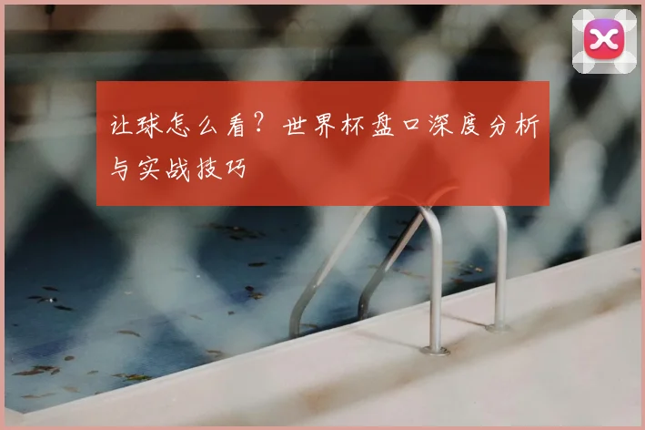 让球怎么看?世界杯盘口深度分析与实战技巧