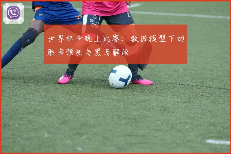 世界杯今晚上比赛:数据模型下的胜率预测与黑马解读