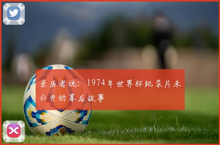 亲历者说:1974年世界杯纪录片未公开的幕后故事