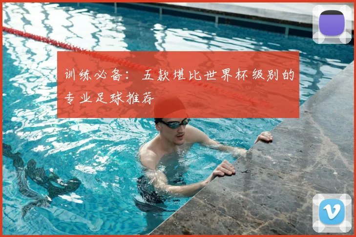 训练必备:五款堪比世界杯级别的专业足球推荐