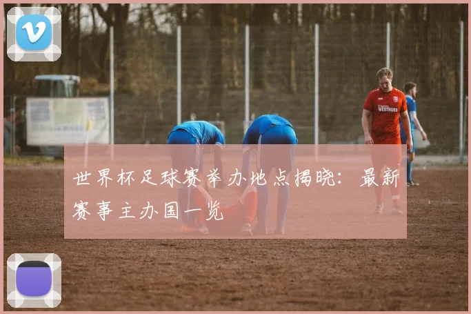 世界杯足球赛举办地点揭晓:最新赛事主办国一览