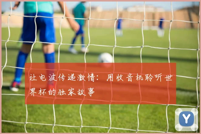 让电波传递激情:用收音机聆听世界杯的独家故事