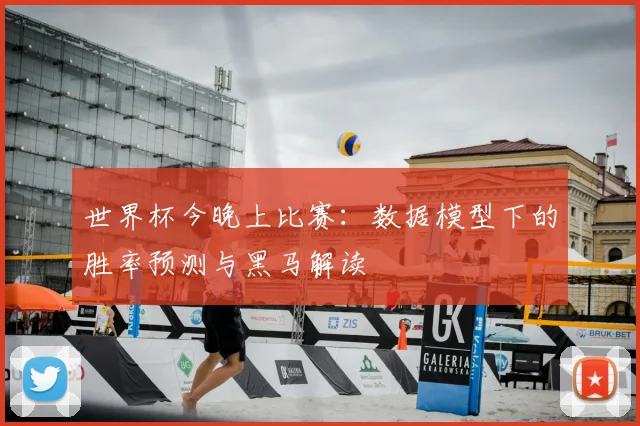 世界杯今晚上比赛:数据模型下的胜率预测与黑马解读