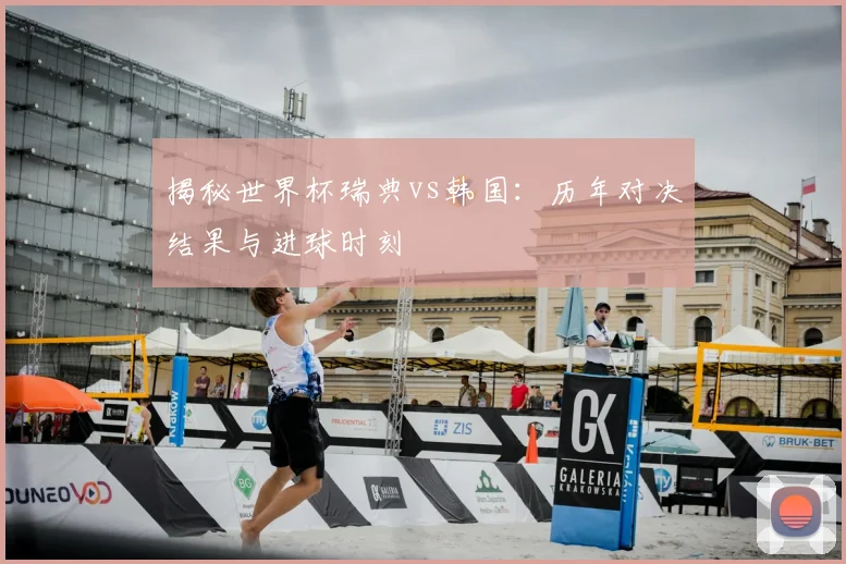 揭秘世界杯瑞典vs韩国:历年对决结果与进球时刻