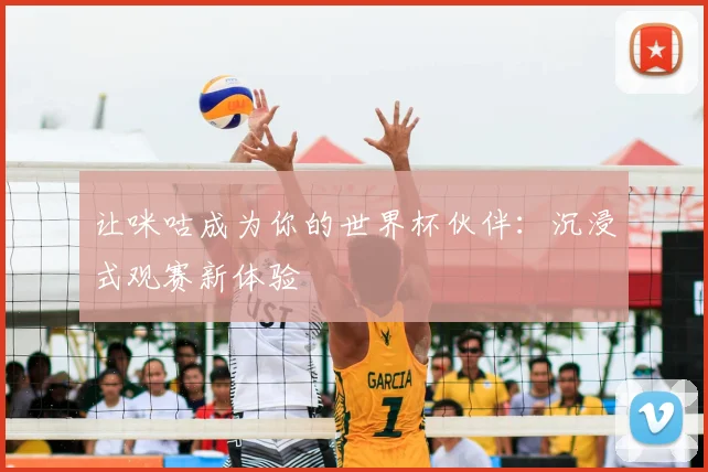让咪咕成为你的世界杯伙伴:沉浸式观赛新体验