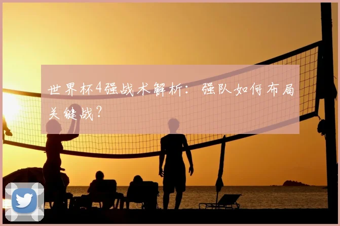 世界杯4强战术解析:强队如何布局关键战?