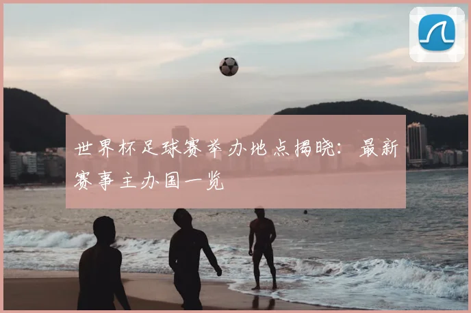 世界杯足球赛举办地点揭晓:最新赛事主办国一览