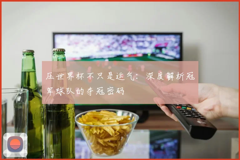 压世界杯不只是运气:深度解析冠军球队的夺冠密码