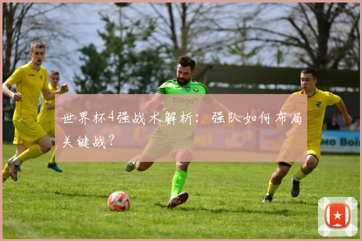 世界杯4强战术解析:强队如何布局关键战?