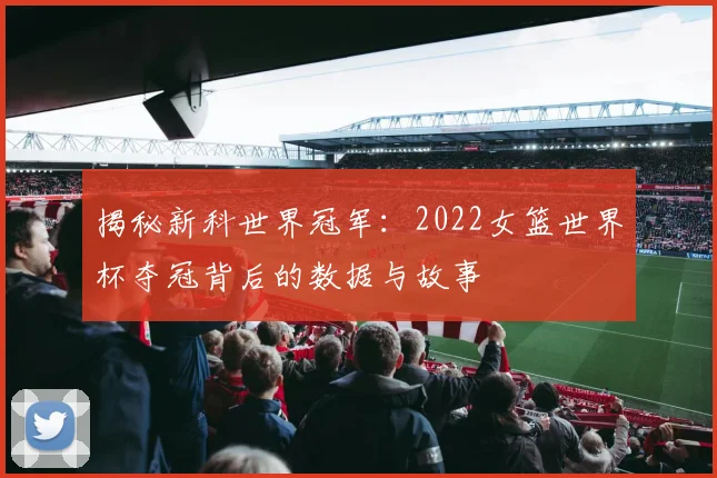 揭秘新科世界冠军:2022女篮世界杯夺冠背后的数据与故事