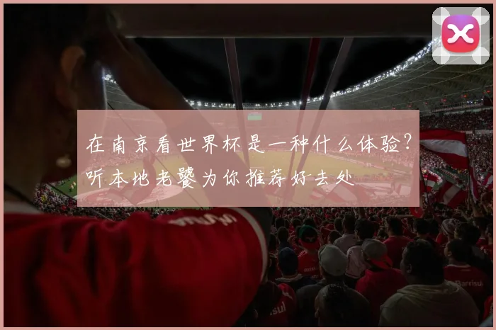在南京看世界杯是一种什么体验？听本地老饕为你推荐好去处