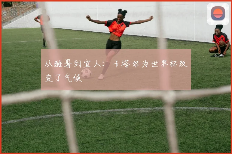 从酷暑到宜人：卡塔尔为世界杯改变了气候