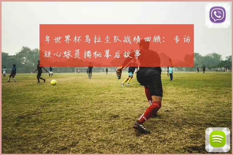 年世界杯乌拉圭队战绩回顾：专访核心球员揭秘幕后故事