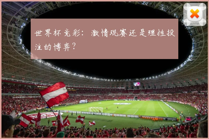 世界杯竞彩：激情观赛还是理性投注的博弈？